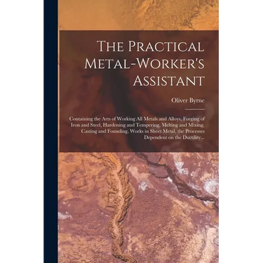The Practical Metal-worker's Assistant: Containing the Arts of Working All Metals and Alloys, Forging of Iron and Steel, Hardening and Tempering, Melt