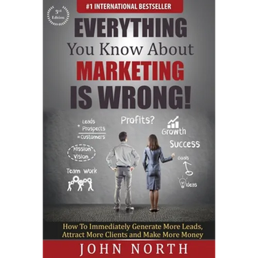 Everything You Know About Marketing Is Wrong!: How to Immediately Generate More Leads, Attract More Clients and Make More Money