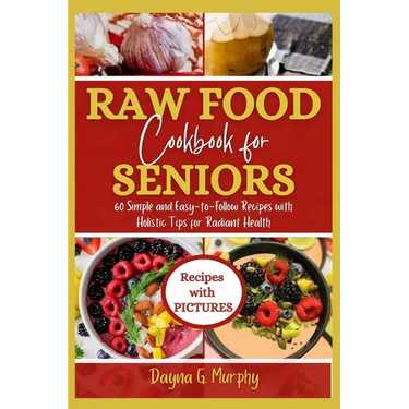 Raw Food Cookbook For Seniors: 60 Simple and Easy-to-Follow Recipes with Holistic Tips For Radiant Health
