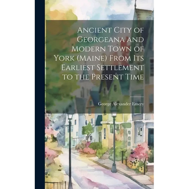 Ancient City of Georgeana and Modern Town of York (Maine) From its Earliest Settlement to the Present Time