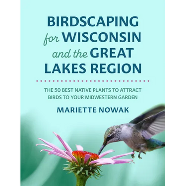 Birdscaping for Wisconsin and the Great Lakes Region: The 50 Best Native Plants to Attract Birds to Your Midwestern Garden