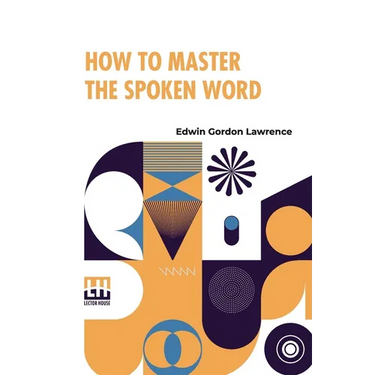 How To Master The Spoken Word: Designed As A Self-Instructor For All Who Would Excel In The Art Of Public Speaking