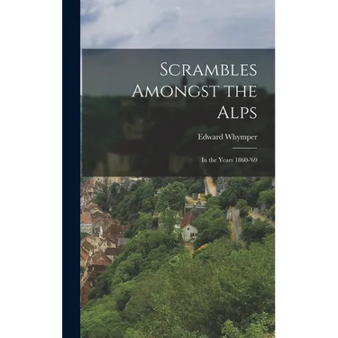 Scrambles Amongst the Alps: In the Years 1860-'69