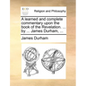 A learned and complete commentary upon the book of the Revelation. ... by ... James Durham, ...
