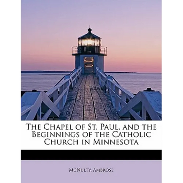 The Chapel of St. Paul, and the Beginnings of the Catholic Church in Minnesota