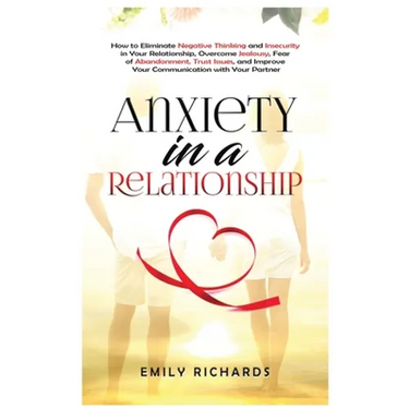 Anxiety in a Relationship: How to Eliminate Negative Thinking and Insecurity in Your Relationship, Overcome Jealousy, Fear of Abandonment, Trust Issue