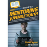 HowExpert Guide to Mentoring Juvenile Youth: 101 Tips to Learn How to Build Trust with Your At-Risk Mentee, Find Their Purpose and Passions, and Guide