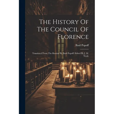 The History Of The Council Of Florence: Translated From The Russian By Basil Popoff. Edited By J. M. Neale