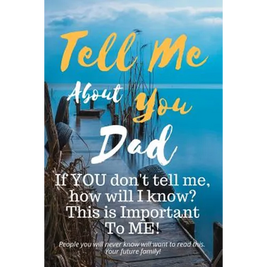 Tell Me about You Dad: If You Don't Tell Me, Who Will? This Is Important to Me! People You Will Never Know Will Want to Read This. Your Future Family!