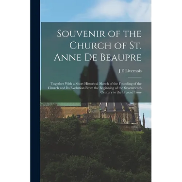 Souvenir of the Church of St. Anne de Beaupre: Together With a Short Historical Sketch of the Founding of the Church and its Evolution From the Beginn