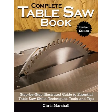 Complete Table Saw Book, Revised Edition: Step-By-Step Illustrated Guide to Essential Table Saw Skills, Techniques, Tools and Tips