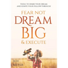 Fear Not, Dream Big, & Execute: Tools To Spark Your Dream And Ignite Your Follow-Through