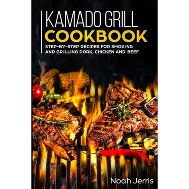 Kamado Grill Cookbook: Step-by-step recipes for Smoking and Grilling Pork, Chicken and Beef