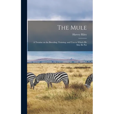 The Mule: A Treatise on the Breeding, Training, and Uses to Which He May Be Put