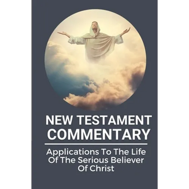 New Testament Commentary: Applications To The Life Of The Serious Believer Of Christ: The Book About Jesus Word In New Testament