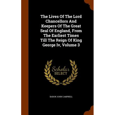 The Lives Of The Lord Chancellors And Keepers Of The Great Seal Of England, From The Earliest Times Till The Reign Of King George Iv, Volume 3