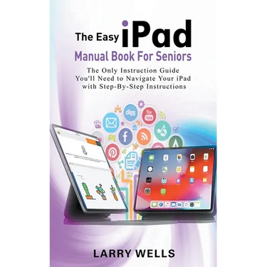 The Easy iPad Manual Book For Seniors: The Only Instruction Guide You'll Need to Navigate Your iPad with Step-By-Step Instructions