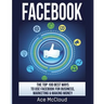 Facebook: The Top 100 Best Ways To Use Facebook For Business, Marketing, & Making Money