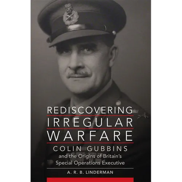Rediscovering Irregular Warfare: Colin Gubbins and the Origins of Britain's Special Operations Executive Volume 52