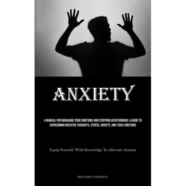 Anxiety: A Manual For Managing Your Emotions And Stopping Overthinking: A Guide To Overcoming Negative Thoughts, Stress, Anxiety, And Toxic Emotions (