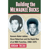 Building the Milwaukee Bucks: Kareem Abdul-Jabbar, Oscar Robertson and the Rapid Rise of an NBA Franchise, 1968-1975