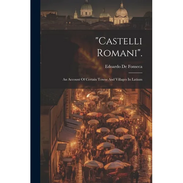"castelli Romani".: An Account Of Certain Towns And Villages In Latium