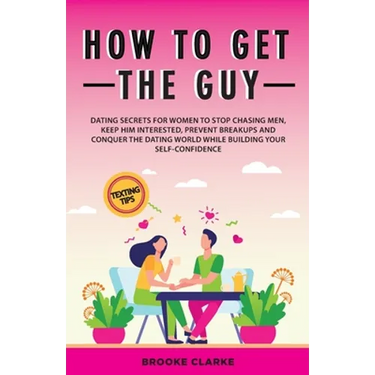 How to Get the Guy: Dating Secrets For Women to Stop Chasing Men, Keep Him Interested, Prevent Breakups and Conquer the Dating World While Building Yo