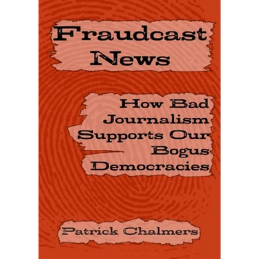 Fraudcast News: How Bad Journalism Supports Our Bogus Democracies