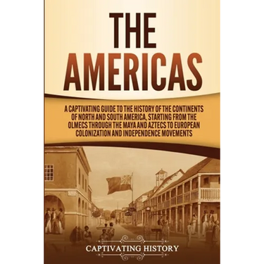 The Americas: A Captivating Guide to the History of the Continents of North and South America, Starting from the Olmecs through the Maya and Aztecs to