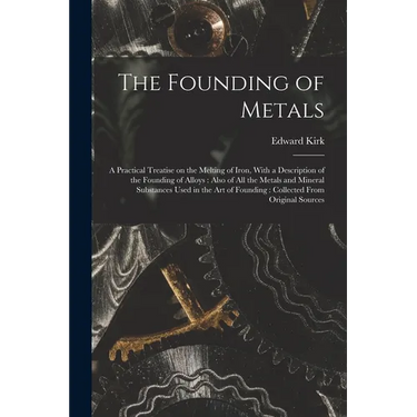 The Founding of Metals: A Practical Treatise on the Melting of Iron, With a Description of the Founding of Alloys: Also of All the Metals and