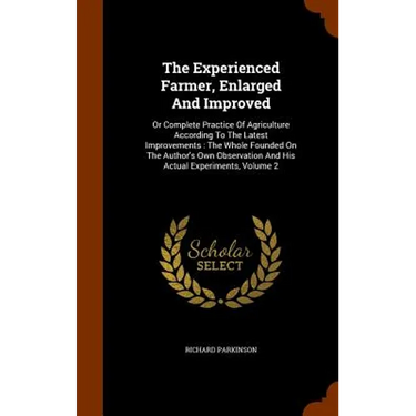 The Experienced Farmer, Enlarged And Improved: Or Complete Practice Of Agriculture According To The Latest Improvements: The Whole Founded On The Auth