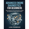 Advanced Engine Diagnostics for Beginners: Utilize Diagnostic Tools and Techniques to Identify and Troubleshoot Complex Engine Problems