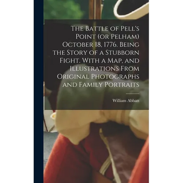 The Battle of Pell's Point (or Pelham) October 18, 1776. Being the Story of a Stubborn Fight. With a map, and Illustrations From Original Photographs