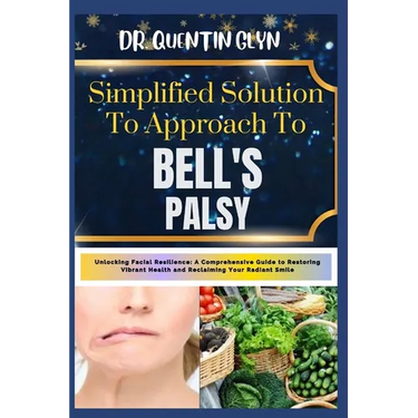 Simplified Solution Approach To BELL'S PALSY: Unlocking Facial Resilience: A Comprehensive Guide to Restoring Vibrant Health and Reclaiming Your Radia