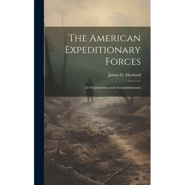 The American Expeditionary Forces; Its Organization and Accomplishments