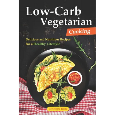 Low-Carb Vegetarian Cooking: Delicious and Nutritious Recipes for a Healthy Lifestyle