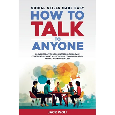 How to Talk to Anyone: Social Skills Made Easy - Proven Strategies for Mastering Small Talk, Confident Speaking, Approachable Communication,