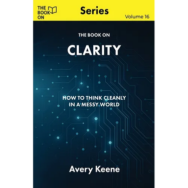 The Book On Clarity: How to Think Cleanly in a Messy World
