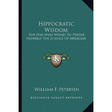 Hippocratic Wisdom: For Him Who Wishes To Pursue Properly The Science Of Medicine