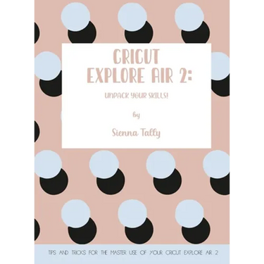 Cricut Explore Air 2: Unpack Your Skills! Tips and Tricks for the Master Use of Your Cricut Explore