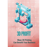 3D Profit: Ways 3D Printing Can Benefit Your Business: How To Make Money With 3D Printing
