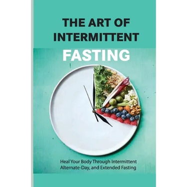 The Art Of Intermittent Fasting- Heal Your Body Through Intermittent, Alternate-day, And Extended Fasting: Health Book