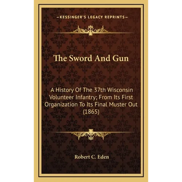 The Sword And Gun: A History Of The 37th Wisconsin Volunteer Infantry; From Its First Organization To Its Final Muster Out (1865)