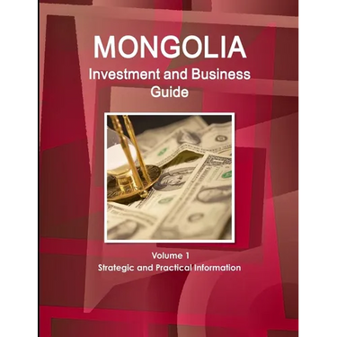 Mongolia Investment and Business Guide Volume 1 Strategic and Practical Information