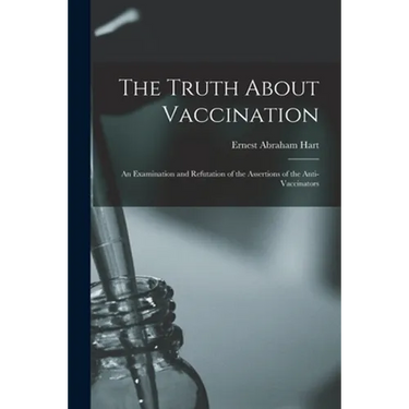 The Truth About Vaccination; an Examination and Refutation of the Assertions of the Anti-vaccinators