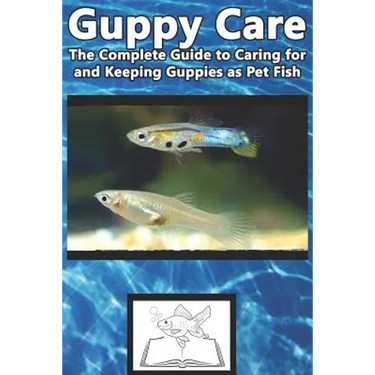 Guppy Care: The Complete Guide to Caring for and Keeping Guppies as Pet Fish