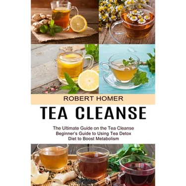 Tea Cleanse: Beginner's Guide to Using Tea Detox Diet to Boost Metabolism (The Ultimate Guide on the Tea Cleanse)