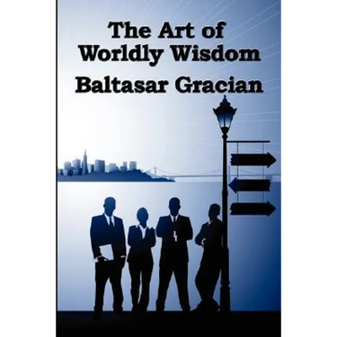The Art of Worldly Wisdom: A Classical Guide to Prudence and Human Conduct