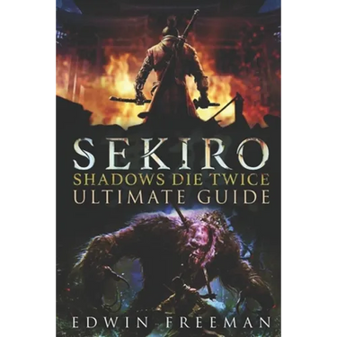 Sekiro: Shadows Die Twice Ultimate Game Guide: Important Tips, Combat, Walkthrough For Each Zone, Boss Battles And Guides, All Endings, Secret Locatio