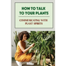 How To Talk To Your Plants: Communicating With Plant Spirits: Plant Spirit Etiquette